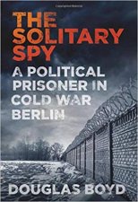 Solitary Spy A Political Prisoner In Cold War Berlin