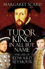 Tudor King In All But Name The Life Of Edward Seymour