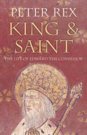 King And Saint: The Life Of Edward The Confessor by Peter Rex