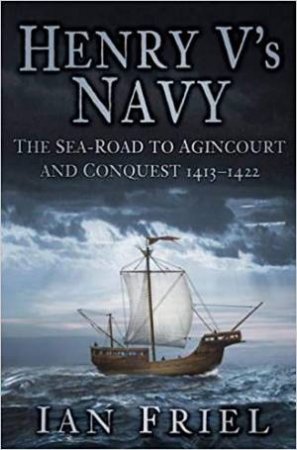 Henry V's Navy: The Sea-Road To Agincourt And Conquest 1413-1422 by Ian Friel