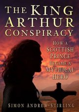 King Arthur Conspiracy How A Scottish Prince Became A Mythical Hero