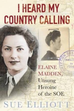 I Heard My Country Calling: Elaine Madden, SOE Agent by Sue Elliott