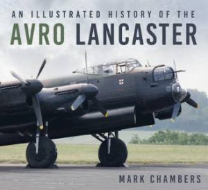 Illustrated History of the Avro Lancaster by MARK A. CHAMBERS