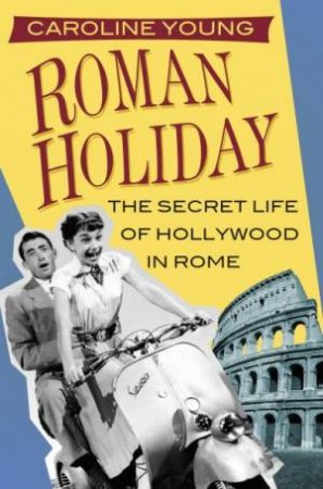 Roman Holiday: The Secret Life Of Hollywood In Rome by Caroline Young