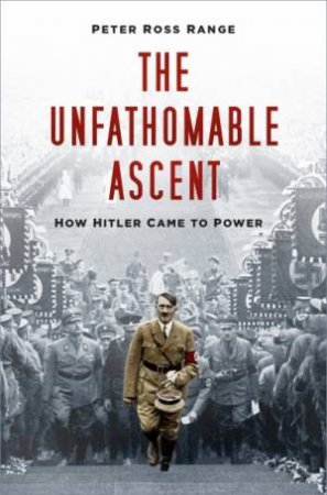 The Unfathomable Ascent: How Hitler Came To Power by Peter Ross Range