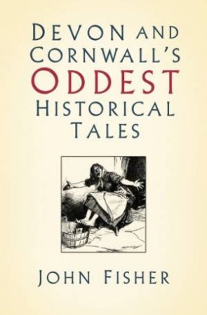 Devon And Cornwall's Oddest Historical Tales by John Fisher