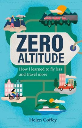 Zero Altitude: How I Learned To Fly Less And Travel More by Helen Coffey