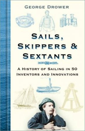 Sails, Skippers & Sextants: A History Of Sailing In 50 Inventors And Innovations by George Drower