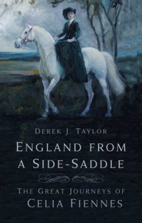 England From A Side-Saddle: The Great Journeys Of Celia Fiennes by Derek Taylor