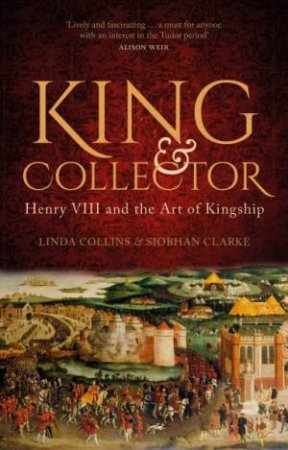King And Collector: Henry VIII And The Art Of Kingship by Linda Collins & Siobhan Clarke