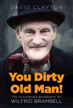 You Dirty Old Man!: The Authorised Biography Of Wilfrid Brambell by David Clayton