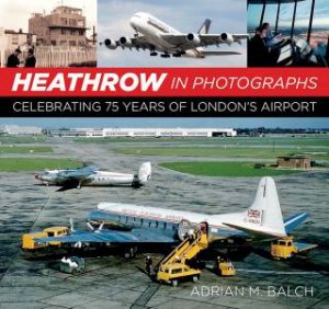 Heathrow In Photographs: Celebrating 75 Years Of London's Airport by Adrian Balch