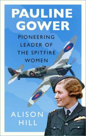Pauline Gower, Pioneering Leader Of The Spitfire Women by Alison Hill