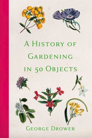 A History Of Gardening In 50 Objects by George Drower