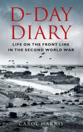 D-Day Diary: Life On The Front Line In The Second World War by Carol Harris