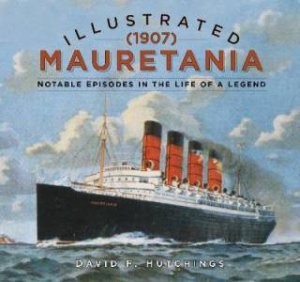 Illustrated Mauretania (1907): Notable Episodes In The Life Of A Legend by David F. Hutchings