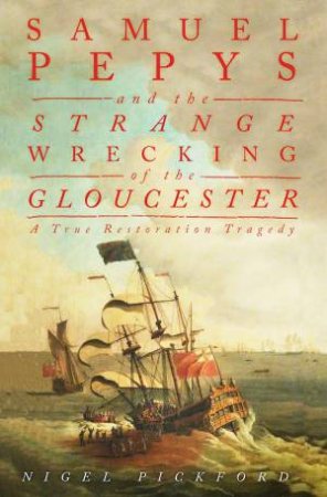 Samuel Pepys And The Strange Wrecking Of The Gloucester: A True Restoration Tragedy by Nigel Pickford