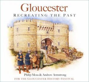 Gloucester: Recreating The Past by Philip Moss