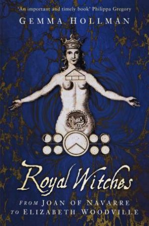 Royal Witches: From Joan Of Navarre To Elizabeth Woodville by Gemma Hollman