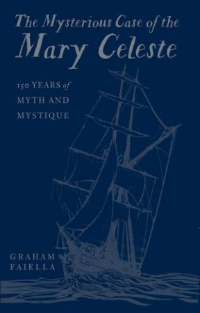 Mysterious Case Of The Mary Celeste: 150 Years Of Myth And Mystique by Graham Faiella