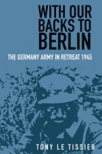 With Our Backs To Berlin The German Army In Retreat 1945