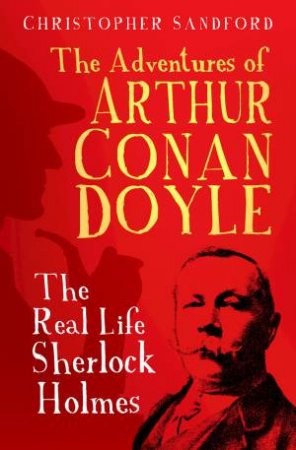 The Adventures Of Arthur Canon Doyle: The Real Life Of Sherlock Holmes by Christopher Sandford