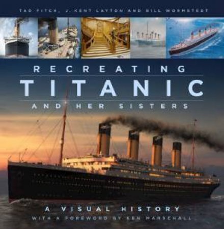 Recreating Titanic & Her Sisters: A Visual History by J. Kent Layton