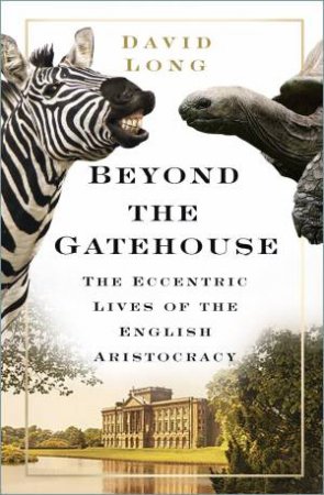 Beyond The Gatehouse: The Eccentric Lives Of The English Aristocracy by David Long