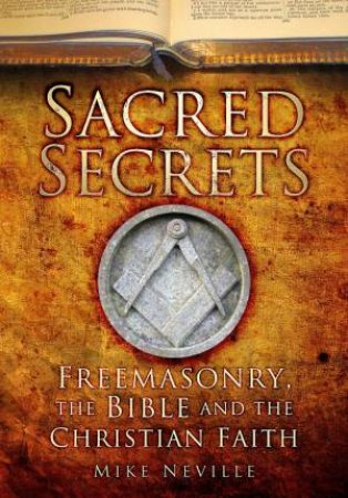 Sacred Secrets: Freemasonry, The Bible And Christian Faith by Mike Neville