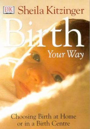 Birth: Your Way: Choosing Birth At Home Or In A Birth Center by Sheila Kitzinger