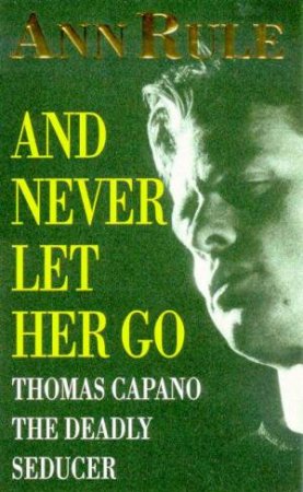 And Never Let Her Go: Thomas Capano The Deadly Seducer by Ann Rule
