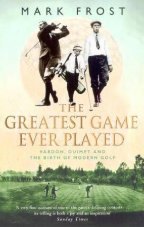 The Greatest Game Ever Played: Vardon, Ouimet & The Birth Of Modern Golf by Frost Mark