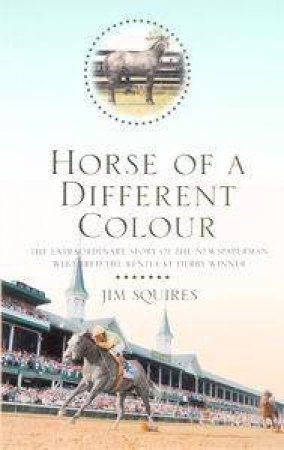Horse Of A Different Colour: The Extraordinary Story Of The Newpaperman Who Bred The Kentucky by Jim Squires