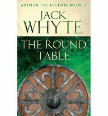 Arthur The Legend 02 : The Round Table by Jack Whyte