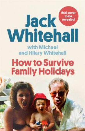 How To Survive Family Holidays by Jack Whitehall & Michael Whitehall & Hilary Whitehall