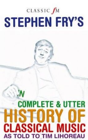 Incomplete & Utter History Of Classical Music by Stephen Fry