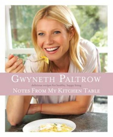 Gwyneth Paltrow's Notes From My Kitchen Table: Delicious Recipes for Happy, Healthy Living by Gwyneth Paltrow