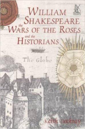 William Shakespeare, the Wars of the Roses and the Historians by DOCKRAY KEITH