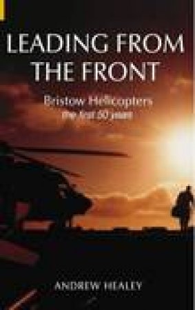 Leading from the Front Bristow Helicopters by ANDREW HEALEY