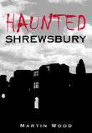 Haunted Shrewsbury by MARTIN WOOD