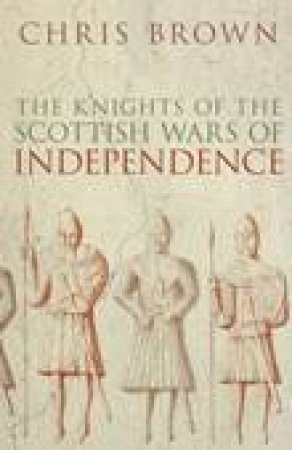 Knights of the Scottish Wars of Independence by DR CHRIS BROWN