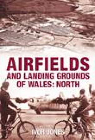 Airfields and Landing Grounds of Wales by Ivor Jones