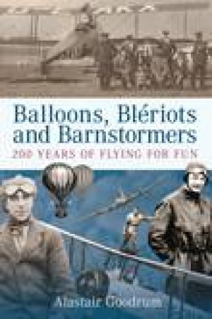 Balloons, Bleriots and Barnstormers: 200 Years of Flying for Fun by Alistair Goodrum