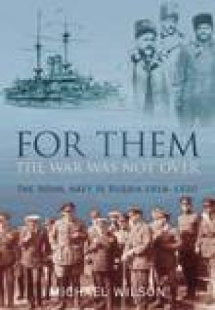 For Them the War is Not Over: The Royal Navy in Russia 1918-1920 by Michael Wilson