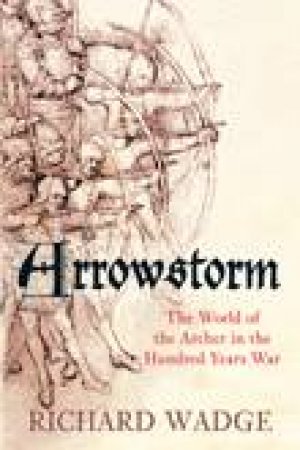 Arrowstorm: The Archer in the Hundred Years War by Richard Wadge