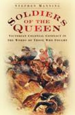 Soldiers of the Queen: Victorian Colonial Conflict in the Words of Those Who Fought by Stephen Manning