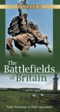 In Search of the Battlefields: Revealing Britain's Battle Sites and Bringing History to Life by Marc Alexander & Paul Abrahams
