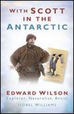 With Scott in the Antarctic: Edward Wilson: Explorer, Naturalist, Artist by Isobel Williams