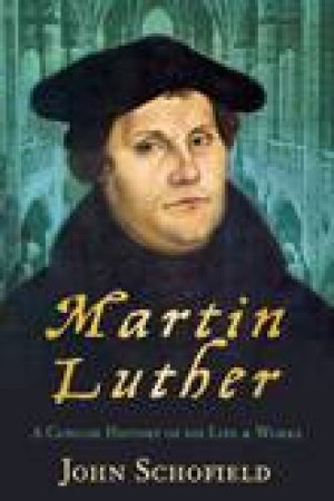 Martin Luther: A Concise History of His Life and Works by John Schofield