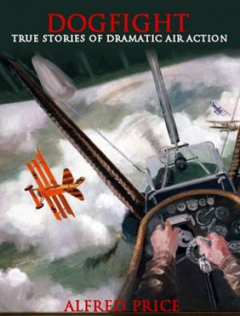 Dogfight: True Stories of Dramatic Air Action by Alfred Price